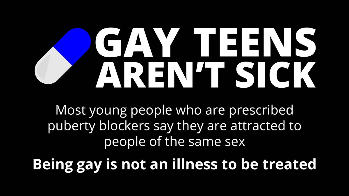 May be an image of text that says 'GAY TEENS AREN'T SICK Most youn people who are prescribed puberty blockers say they are attracted to people of the same sex Being gay is not an illness to be treated'