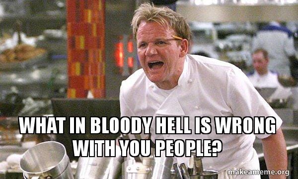 what in bloody hell is wrong with you people? - Gordon Ramsay Hell's  Kitchen | Make a Meme