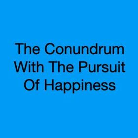 Anup Raina on: The Human Condition - The Conundrum With The Pursuit Of Happiness