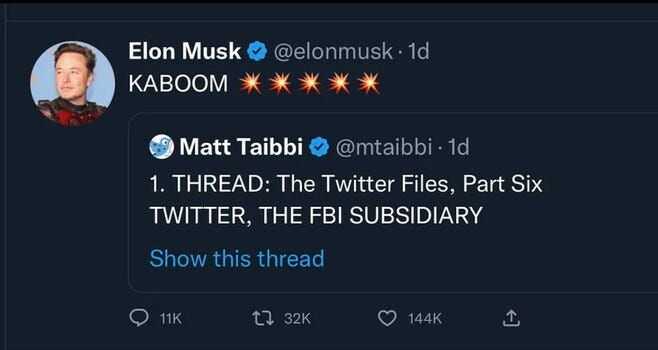 Elon Musk @elonmusk • 1d KABOOM ***** Matt Taibbi @mtaibbi • 1d 1. THREAD: The Twitter Files, Part Six TWITTER, THE FBI SUBSIDIARY Show this thread , 11K 17 32K 144K 