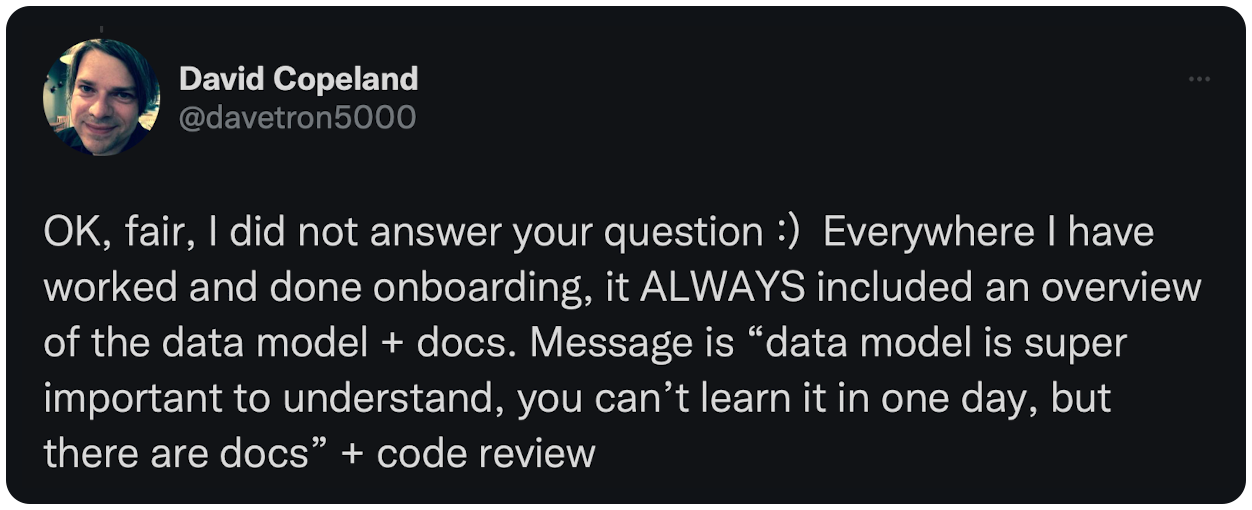 OK, fair, I did not answer your question :)  Everywhere I have worked and done onboarding, it ALWAYS included an overview of the data model + docs. Message is “data model is super important to understand, you can’t learn it in one day, but there are docs” + code review