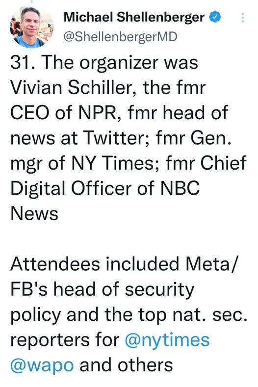 May be an image of 1 person and text that says 'Michael Shellenberger @ShellenbergerMD 31. The organizer was Vivian Schiller, the fmr CEO of NPR, fmr head of news at Twitter; fmr Gen. mgr of NY Times; fmr Chief Digital Officer of NBC News Attendees included Meta/ FB's head of security policy and the top nat. sec. reporters for @nytimes @wapo and others'