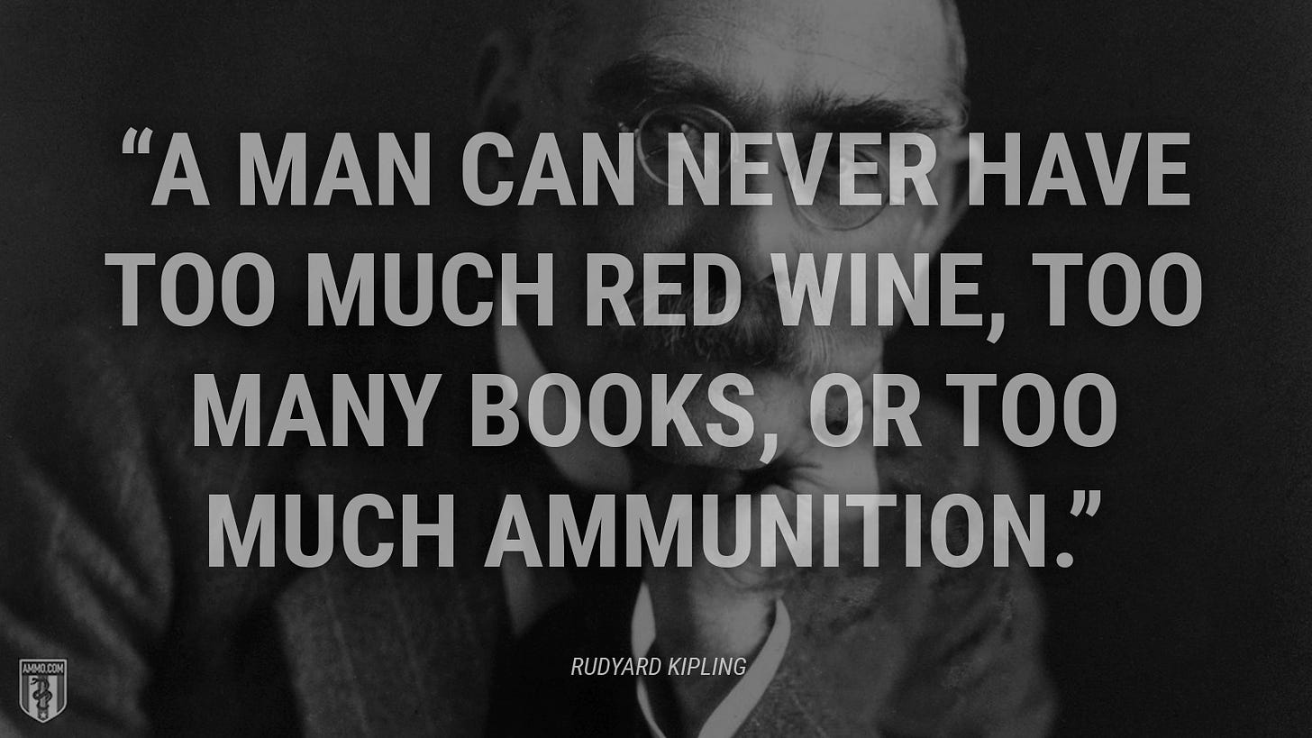 “A man can never have too much red wine, too many books, or too much ammunition.” - Rudyard Kipling