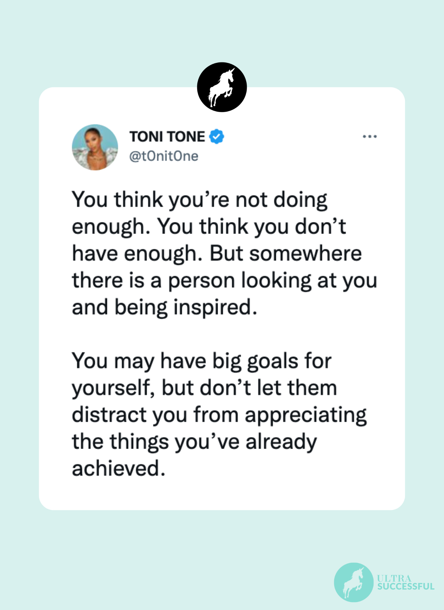 @t0nit0ne: You think you’re not doing enough. You think you don’t have enough. But somewhere there is a person looking at you and being inspired.   You may have big goals for yourself, but don’t let them distract you from appreciating the things you’ve already achieved.