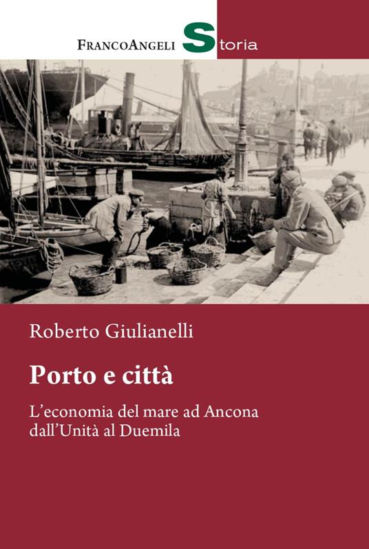 Porto e città. L'economia del mare ad Ancona dall'Unità al Duemila - Roberto Giulianelli - copertina