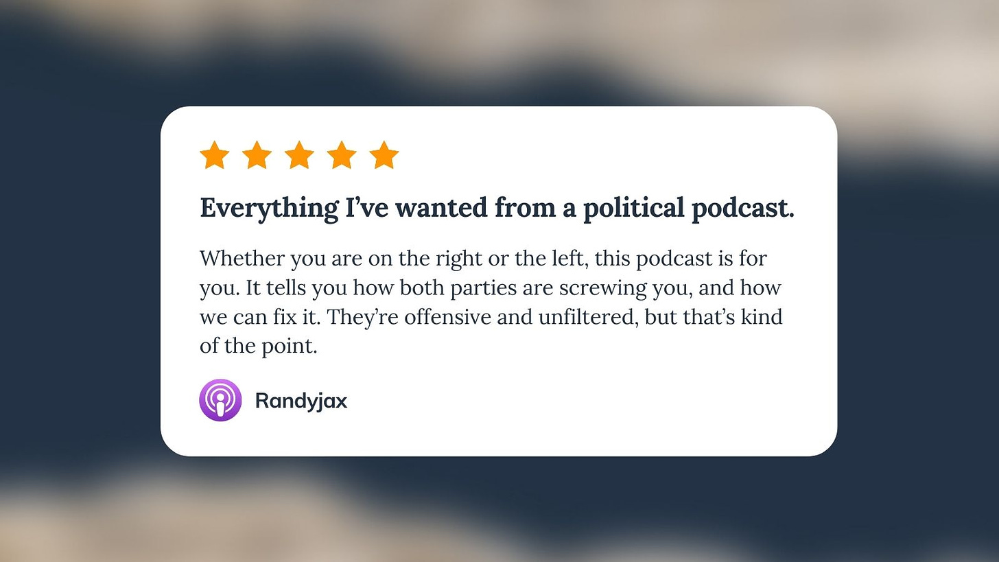 Apple Podcast review for Unf*cking The Republic. Five orange stars with the headline ‘Everything I’ve wanted from a political podcast.’ The review says, ‘Whether you are on the right or the left, this podcast is for you. It tells you how both parties are screwing you, and how we can fix it. They’re offensive and unfiltered, but that’s kind of the point.’ Reviewer name is RandyJax.