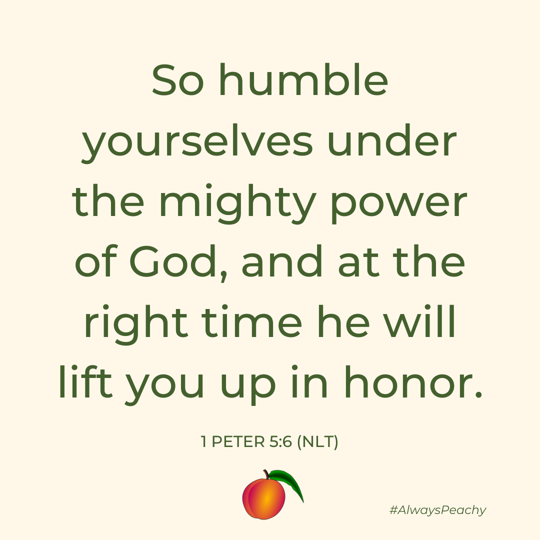 So humble yourselves under the mighty power of God, and at the right time he will lift you up in honor. (1 Peter 5:6)