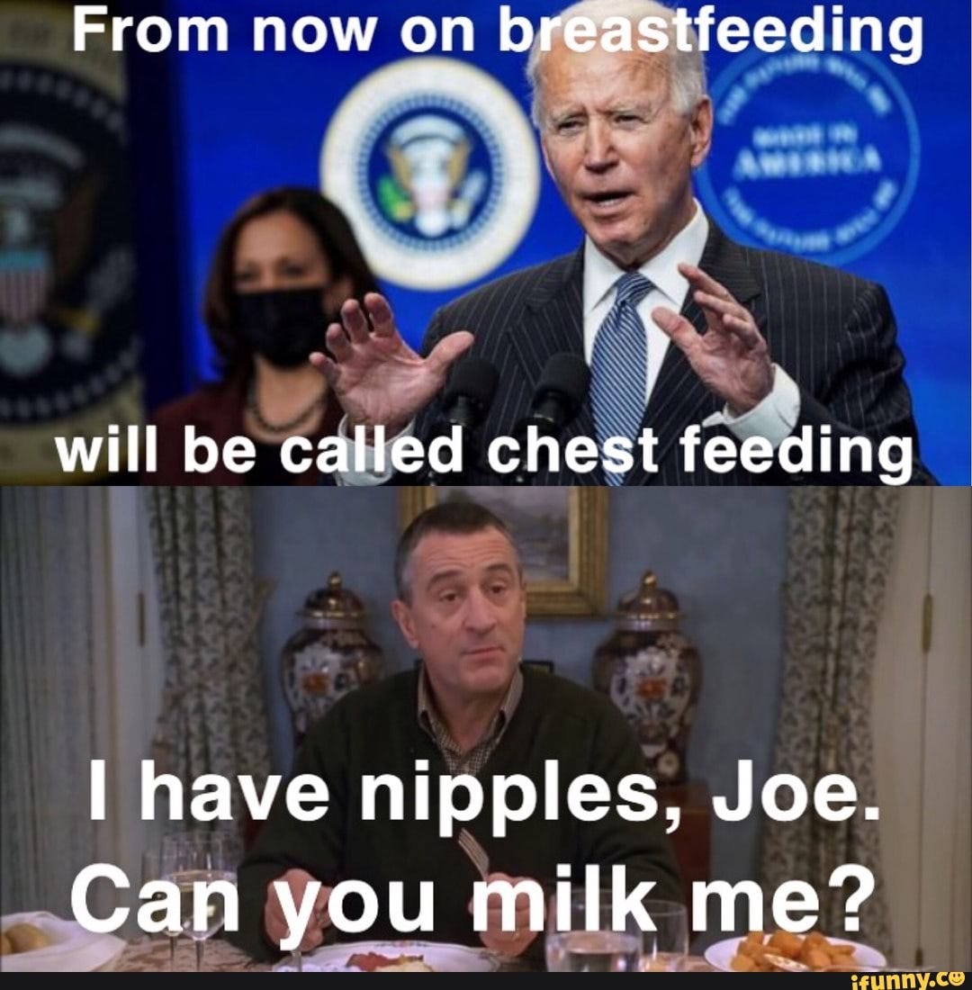 From now on breastfeeding will be called chest feeding I have nipples, Joe.  Can you milk me? - iFunny