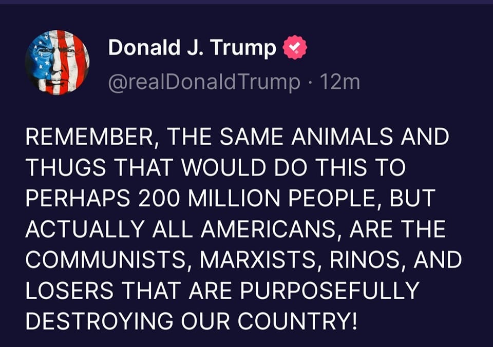 May be a Twitter screenshot of one or more people and text that says 'Donald J. Trump @realDonaldTrump 12m REMEMBER, THE SAME ANIMALS AND THUGS THAT WOULD DO THIS TO PERHAPS 200 MILLION PEOPLE, BUT ACTUALLY ALL AMERICANS, ARE THE COMMUNISTS, MARXISTS, RINOS, AND LOSERS THAT ARE PURPOSEFULLY DESTROYING OUR COUNTRY!'