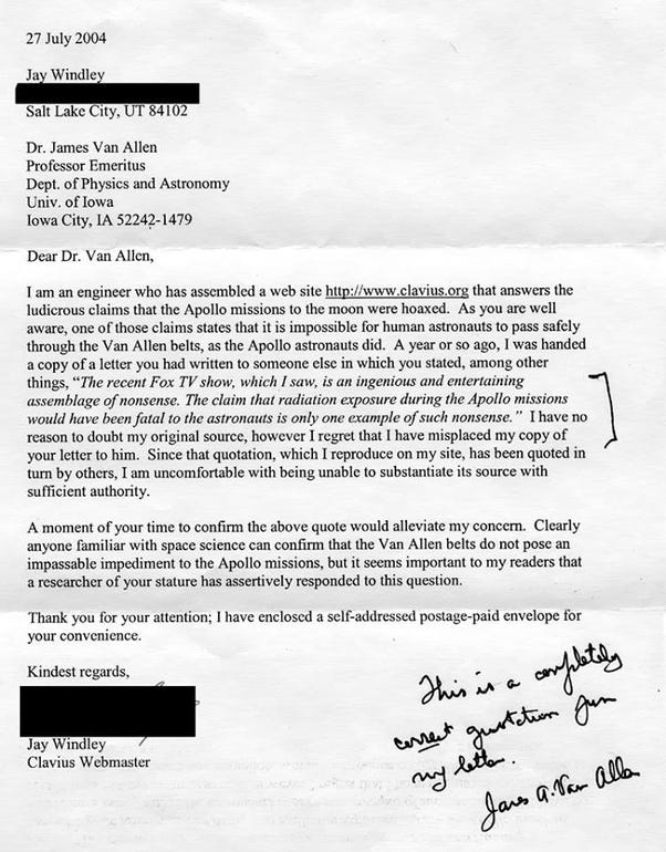 A remarkable letter in which James Van Allen confirms that the "claim that radiation exposure during the Apollo missions would have been fatal to the astronauts is only one example of such nonsense". A remarkable letter in which James Van Allen confirms that the "claim that radiation exposure during the Apollo missions would have been fatal to the astronauts is only one example of such nonsense".