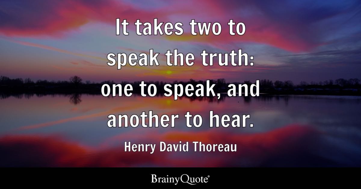 It takes two to speak the truth: one to speak, and another to hear. - Henry David Thoreau ...