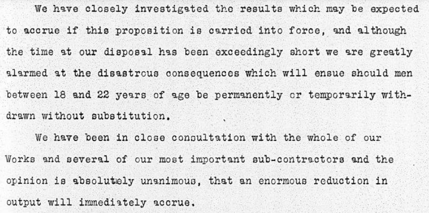 Letter excerpt saying the following; "We have closely investigated the results which may be expected to accrue if this proposition is carried into force, and although the time at our disposal has been exceedingly short we are greatly alarmed at the disastrous consequences which will ensue should men between 18 and 22 years, of age be permanently or temporarily withdrawn without substitution. We have been in close consultation with the whole of our Works and several of our most important sub-contractors and the opinion is absolutely unanimous, that an enormous reduction in output will immediately accrue."