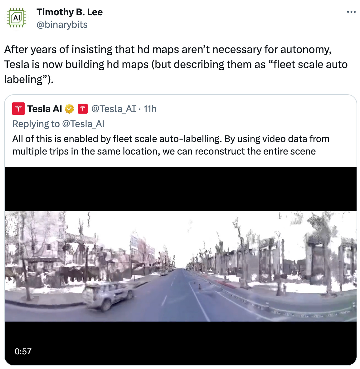  Timothy B. Lee @binarybits After years of insisting that hd maps aren’t necessary for autonomy, Tesla is now building hd maps (but describing them as “fleet scale auto labeling”). Quote Tweet Tesla AI  @Tesla_AI · 11h Replying to @Tesla_AI All of this is enabled by fleet scale auto-labelling. By using video data from multiple trips in the same location, we can reconstruct the entire scene
