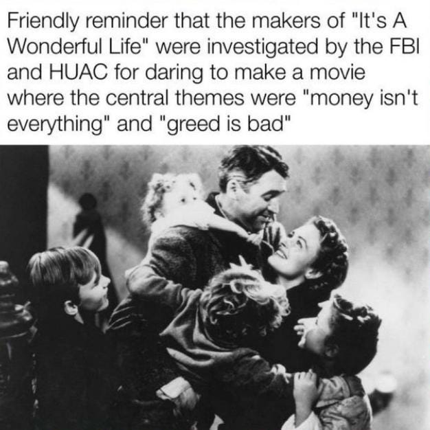Friendly reminder that the makers of ‘It's A Wonderful Life’ were investigated by the FBI and HUAC for daring to make a movie where the central themes were "money isn't everything" and ‘greed is bad’ - Unknown