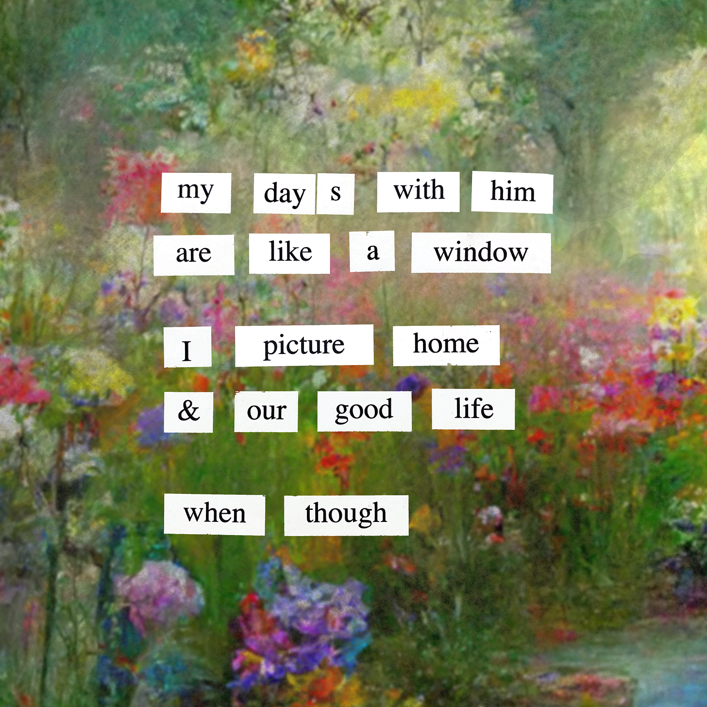 A poem made from magnetic poetry that says: "my days with him are like a window / I picture home & our good life / when though" A bright, multi-colored floral garden painting is in the background. 