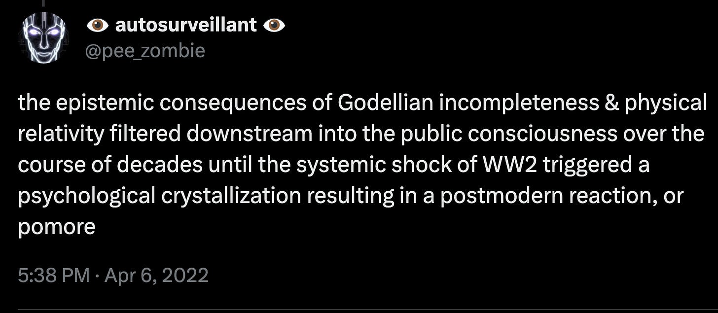 the epistemic consequences of Godellian incompleteness & physical relativity filtered downstream into the public consciousness over the course of decades until the systemic shock of WW2 triggered a psychological crystallization resulting in a postmodern reaction, or pomore