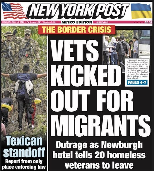 May be an image of 8 people and text that says '$2.00 the County weret toleaw booked leave ofo NEW YORK POST SATURDAY, MAY 13,2023 Partly sunny,8 Weather: 18 METRO EDITION nypost.com THE BORDER CRISIS VETS KICKED PAGES 4-7 OUT FOR MIGRANTS Texican Outrage as Newburgh standoff hotel tells 20 homeless Report from only place enforcing law veterans to leave'