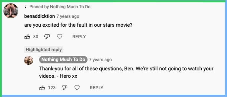 YouTube comment from benaddicktion: are you excited for the fault in our stars movie? | Hero replied: Thank-you for all of these questions, Ben. We're still not going to watch your videos. - Hero xx