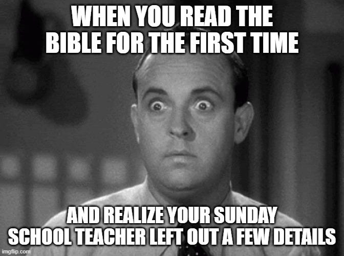 Black and white photo of man with shocked expression. Caption: When you read the Bible for the first time and realize your sunday school teacher left out a few details"