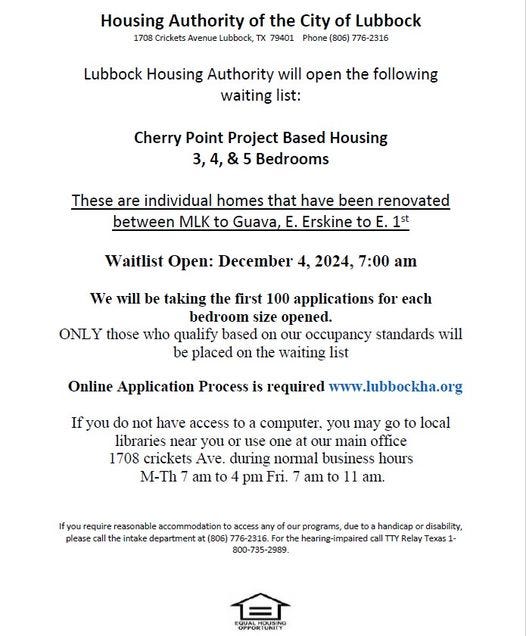 May be an image of text that says 'Housing Authority Crickets Avenue Lubbock the 79401 Lubbock Lubbock Housing Authority will open the following waiting list: Cherry Point Project Based Housing Bedrooms are individual homes that have been renovated between MLK to Open: December 2024, 7:00 We will be taking the first 100 applications for each bedroom size opened. those who qualify based on our occupancy standards will be placed on the waiting list Online Application Process required you do not have access computer, you may to local libraries near you use one our main office 1708 crickets Ave. during noral business hours pm Fri. am am. EQVALHOUSING'