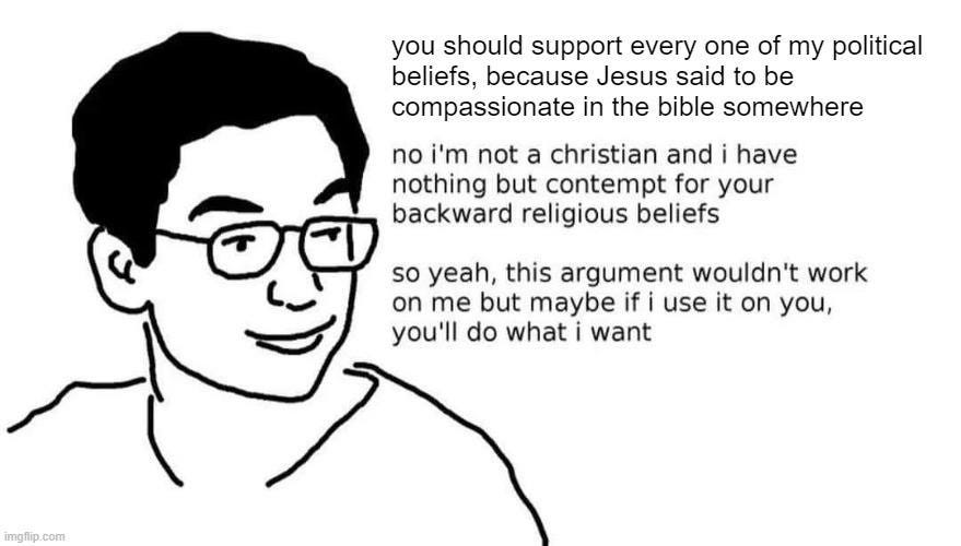 May be an illustration of text that says 'you should support every one of my political beliefs, because Jesus said to be compassionate in the bible somewhere no i'm not a christian and i have nothing but contempt for your backward religious beliefs so yeah, this argument wouldn't work on me but maybe if use it on you, you'll do what want imgflip com'