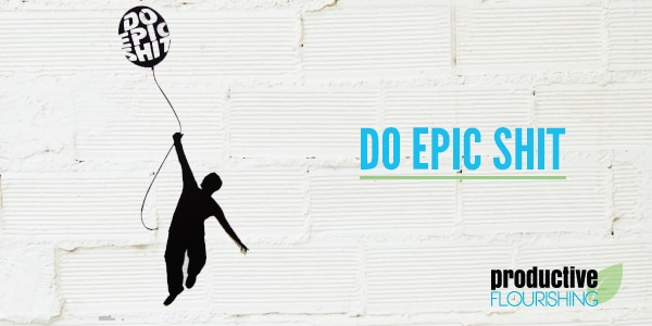  Do Epic Shit - Productive Flourishing | Wondering how to make yourself more interesting? Do Epic Shit and let it speak for itself. www.productiveflourishing.com/do-epic-shit/