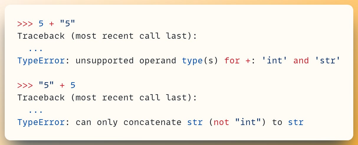 >>> 5 + "5" Traceback (most recent call last):   ... TypeError: unsupported operand type(s) for +: 'int' and 'str' ​ >>> "5" + 5 Traceback (most recent call last):   ... TypeError: can only concatenate str (not "int") to str