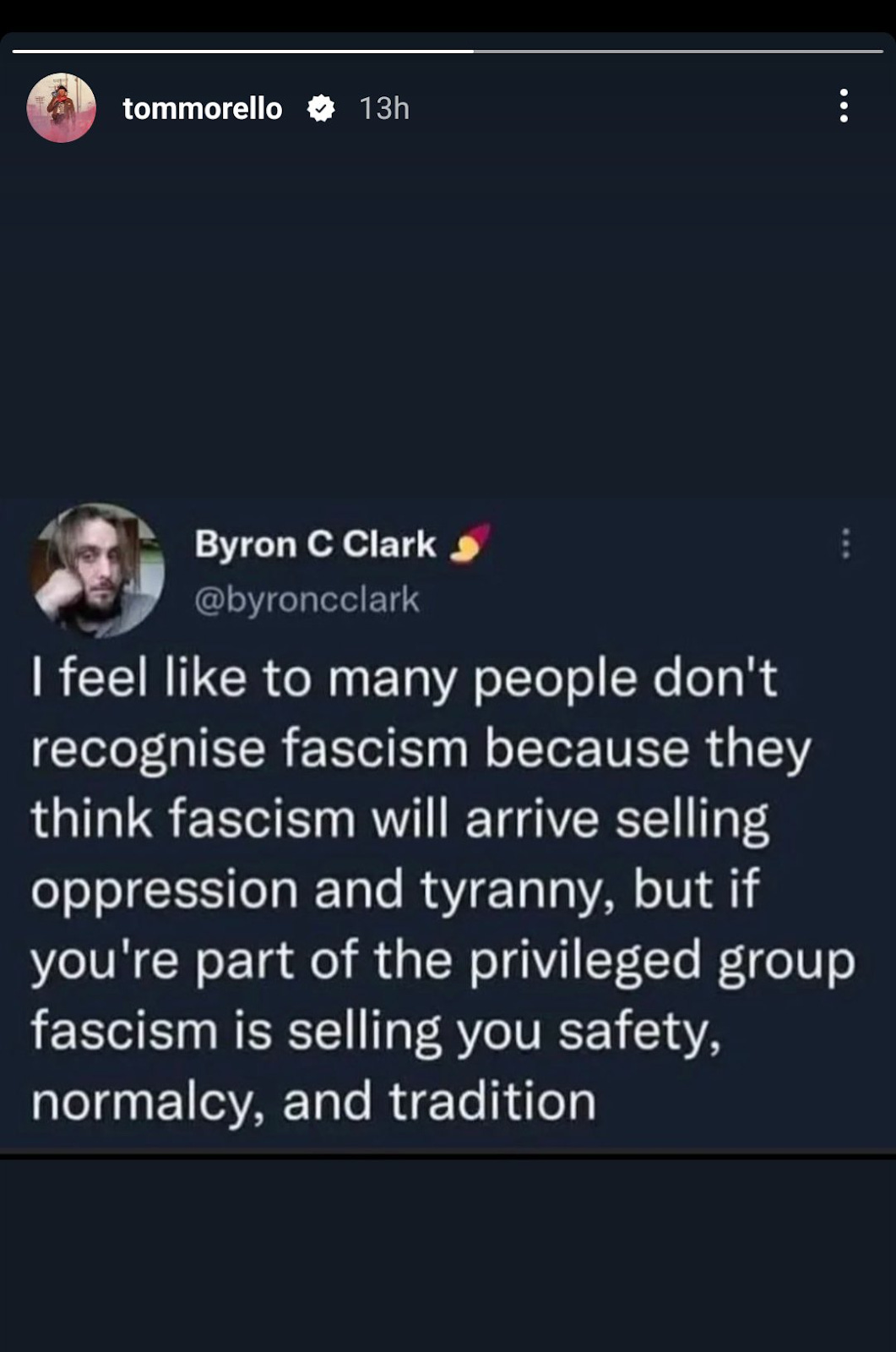 Instagram story from Tom Morello showing a tweet from Byron C Clark reading "I feel like to many people don't recognise fascism because they think fascism will arrive selling oppression and tyranny, but if you're part of the priviledged group, fascism is selling you safety, normallcy, and tradition