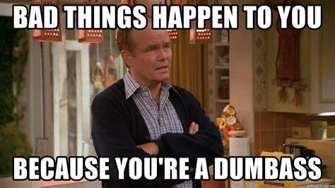 Bad things happen to you Because you're a dumbass - Red Forman because ...