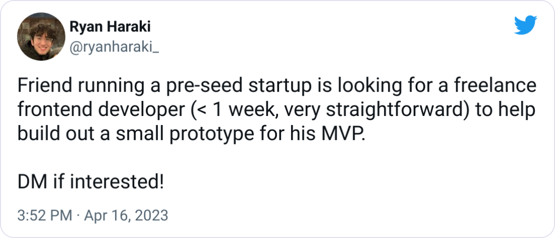 Ryan Haraki @ryanharaki_ Friend running a pre-seed startup is looking for a freelance frontend developer (< 1 week, very straightforward) to help build out a small prototype for his MVP.   DM if interested!