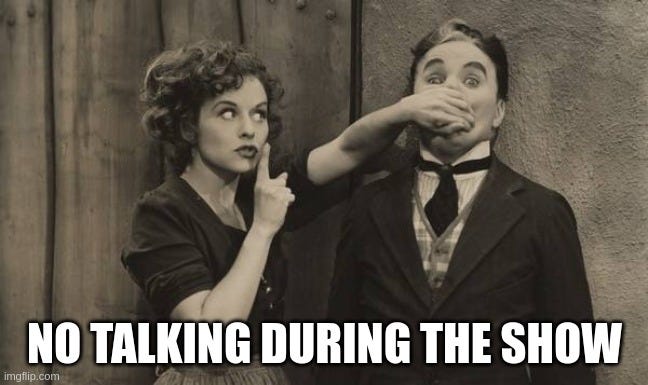 Charlie Chaplin shushed | NO TALKING DURING THE SHOW | image tagged in charlie chaplin shushed | made w/ Imgflip meme maker
