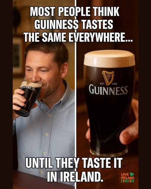 May be an image of 1 person, beer and text that says "MOST PEOPLE THINK GUINNESS TASTES THE SAME EVERYWHERE... GUINNESS GUINN UNTIL THEY TASTE IT IN IRELAND. LOVE IRELAND HAIIA"