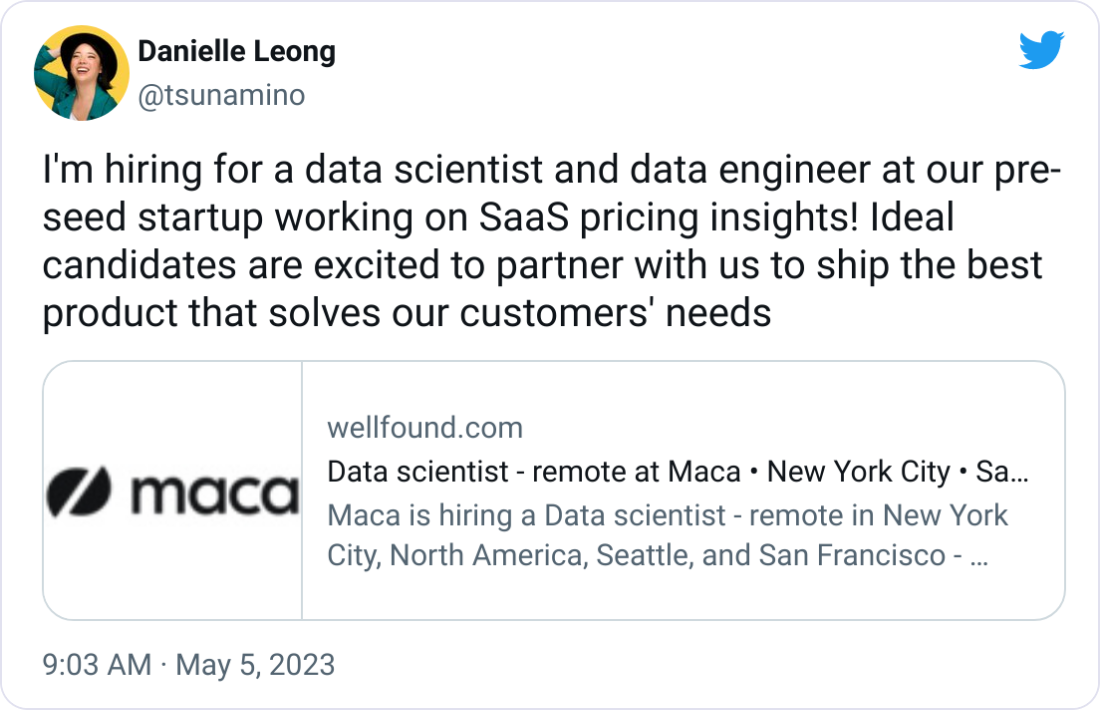 Danielle Leong @tsunamino I'm hiring for a data scientist and data engineer at our pre-seed startup working on SaaS pricing insights! Ideal candidates are excited to partner with us to ship the best product that solves our customers' needs