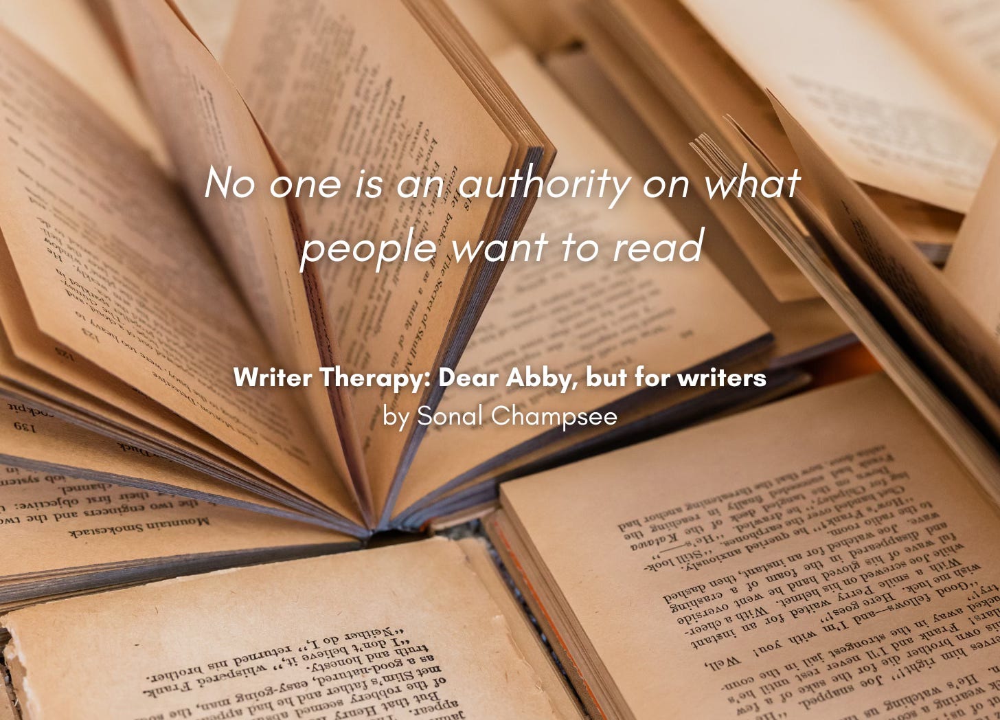 A pile of open books. Quote: "No one is an authority on what people want to read" Writer Therapy: Dear Abby, but for writers, by Sonal Champsee