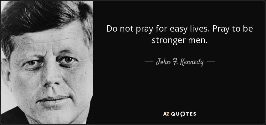 May be a black-and-white image of 1 person and text that says 'Do not pray for easy lives. Pray tobe be stronger men. John 7. Kennedy AZQUOTES'