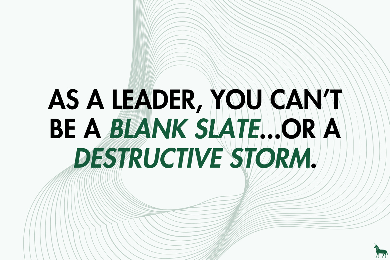 As a leader, you can't be a blank slate...or a destructive storm As a leader, you can't be a blank slate...or a destructive storm