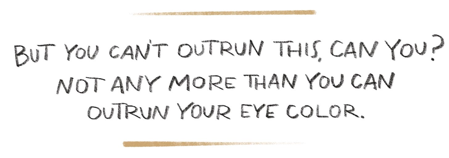 Handwritten quote, "But you can't outrun this, can you? Not any more than you can outrun your eye color."