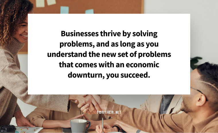 Businesses thrive by solving problems, and as long as you understand the new set of problems that comes with an economic downturn, you succeed.