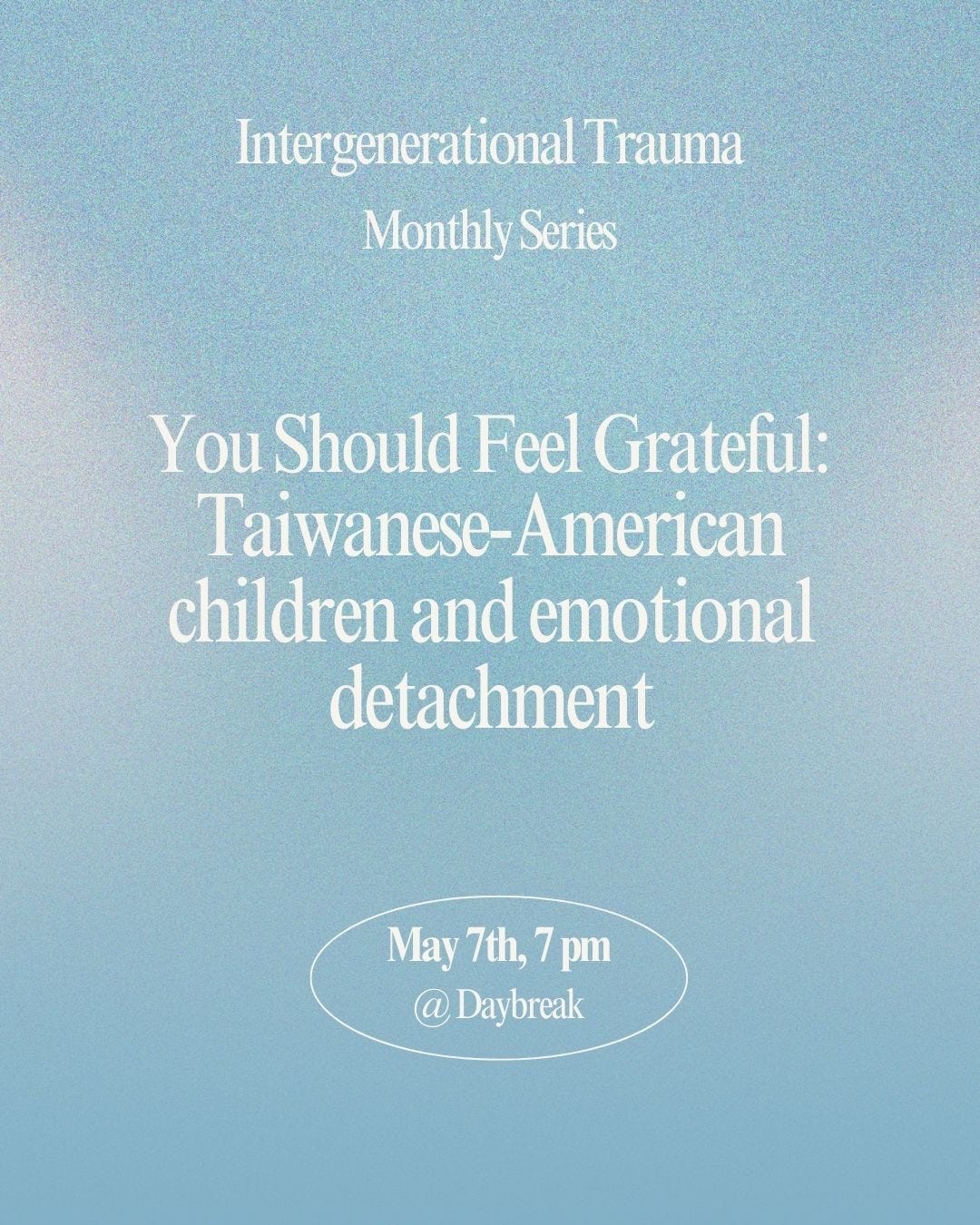 May be an image of text that says 'Intergenerational Trauma Monthly Series You Should Feel Grateful: Taiwanese-American -American Taiwanese- children and emotional detachment May 7th, 7pm 7 pm @ Daybreak'