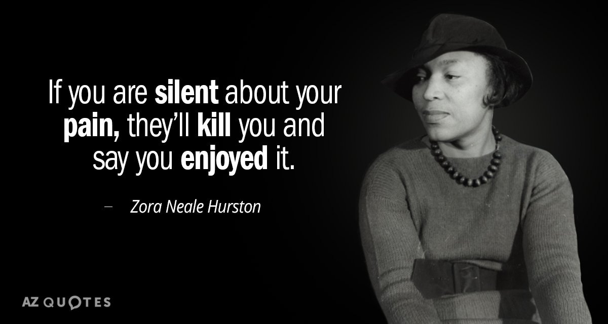 Quote from Zora Neale Hurston: If you are silent about your pain, they'll kill you and say you enjoyed it.