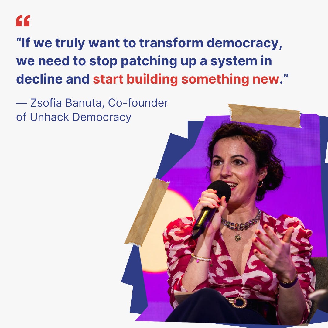 — Zsofia Banuta, Co-founder of Unhack Democracy “If we truly want to transform democracy, we need to stop patching up a system in decline and start building something new.” — Zsofia Banuta, Co-founder of Unhack Democracy “If we truly want to transform democracy, we need to stop patching up a system in decline and start building something new.”