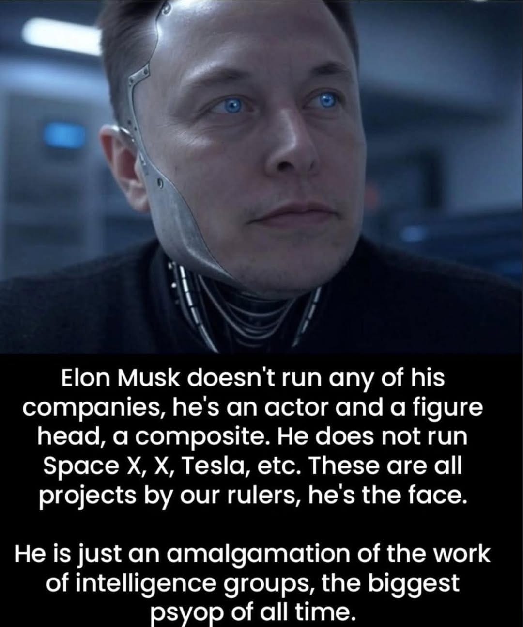 May be an image of 1 person and text that says 'Elon Musk doesn't run any of his companies, he's an actor and a figure head, α composite. He does not run Space X, X, Tesla, etc. These are all projects by our rulers, he's the face. He is just an amalgamation of the work of intelligence groups, the biggest psyop of all time.'