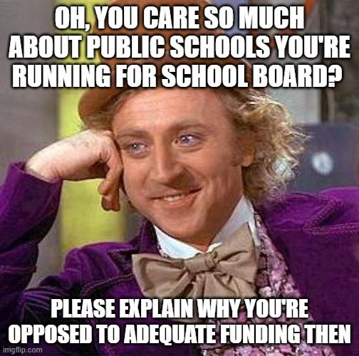 Willy Wonka says "Oh, you care so much about public schools that you're running for school board? Please explain why you're opposed to adequate funding then"