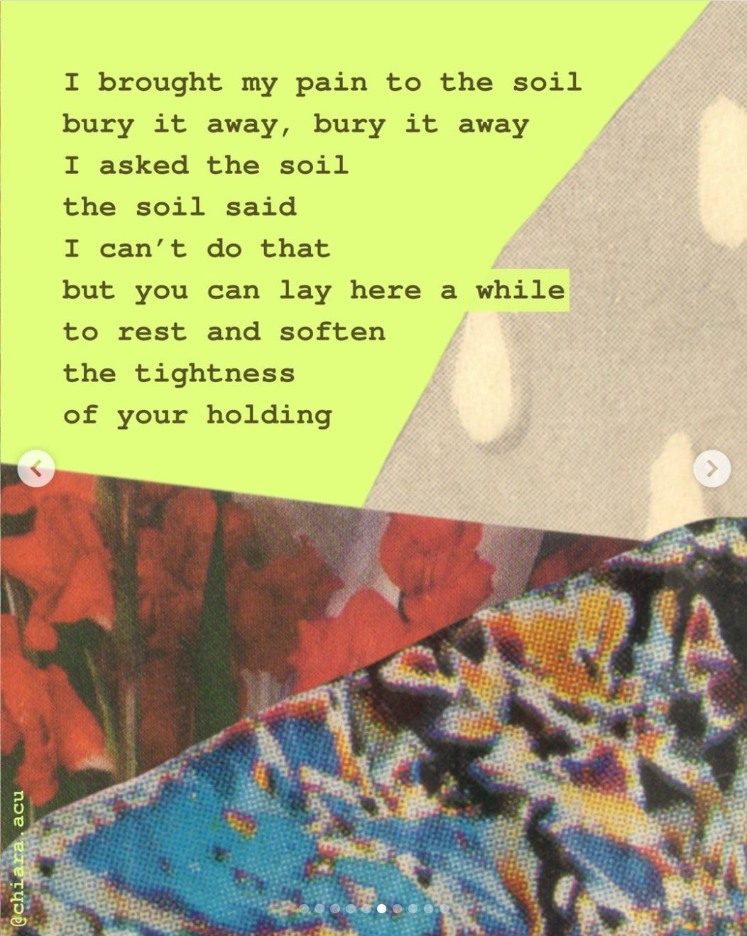 Collage of paper cutouts of blue and red flowers, printed cloth on a pale neon yellow background and brown text. The text reads, "I brought my pain to the soil. bury it away, bury it away i asked the soil. the soil said i can't do that but you can lay here a while to rest and soften the tightness of your holding."