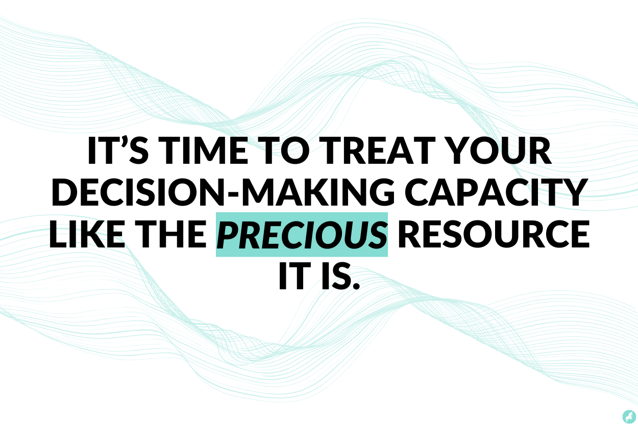 It's time to treat your decision-making capacity like the precious resource it is