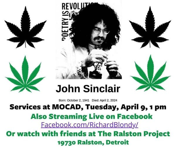 May be an image of 1 person and text that says 'REVOLUT 5 POETRY John Sinclair Born: October 2, 1941 Died: April 2024 Services at MOCAD, Tuesday, April 9, 1 pm Also Streaming Live on Facebook Facebook.com/RichardBlondy/ Or watch with friends at The Ralston Project 19730 Ralston, Detroit'