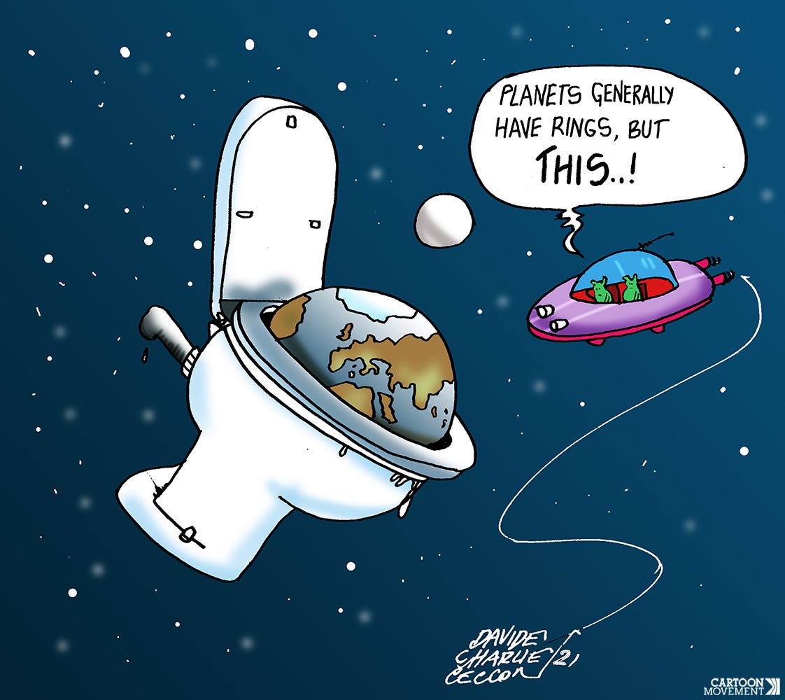 Cartoon with a view of planet earth, which is pictured in a giant toilet. Aliens fly by in a UFO. One of the aliens comments: 'Planets generally have rings, but this..!