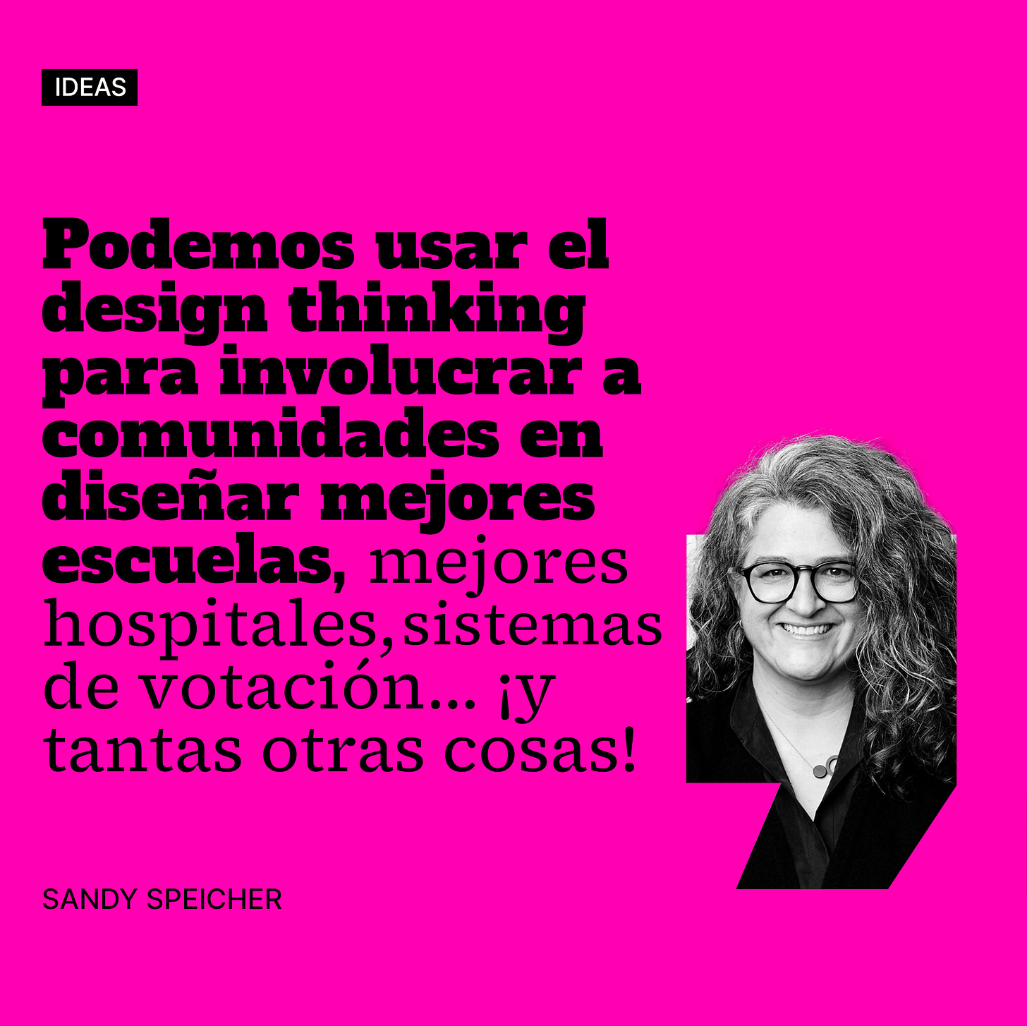 Frase de Sandy: "Podemos usar el design thinking para involucrar a comunidades en diseñar mejores escuelas, mejores hospitales, sistemas de votación… ¡y tantas otras cosas!"