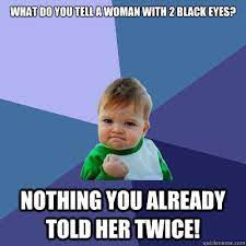 what do you tell a woman with 2 black eyes? NOTHING YOU ALREADY TOLD HER  TWICE! - Success Kid - quickmeme