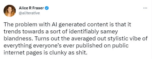 Alice R Fraser on Twitter: The problem with AI generated content is that it trends towards a sort of identikit samey blandness. Turns out the average vibe of everything everyone's ever published on public internet pages is clunky as shit.